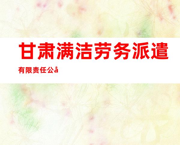 甘肃满洁劳务派遣有限责任公司